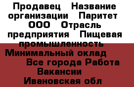 Продавец › Название организации ­ Паритет, ООО › Отрасль предприятия ­ Пищевая промышленность › Минимальный оклад ­ 25 000 - Все города Работа » Вакансии   . Ивановская обл.